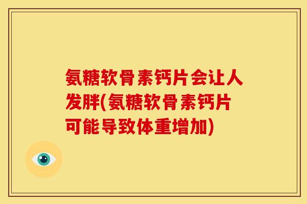 氨糖软骨素钙片会让人发胖(氨糖软骨素钙片可能导致体重增加)