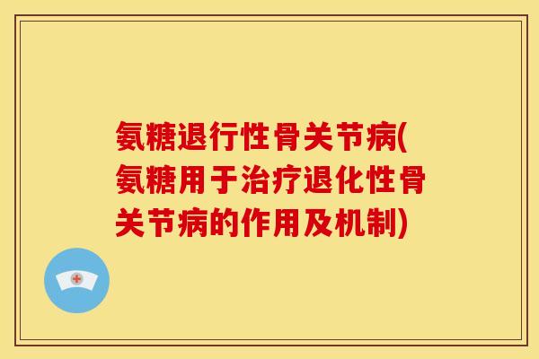 氨糖退行性骨关节病(氨糖用于治疗退化性骨关节病的作用及机制)
