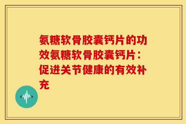 氨糖软骨胶囊钙片的功效氨糖软骨胶囊钙片：促进关节健康的有效补充
