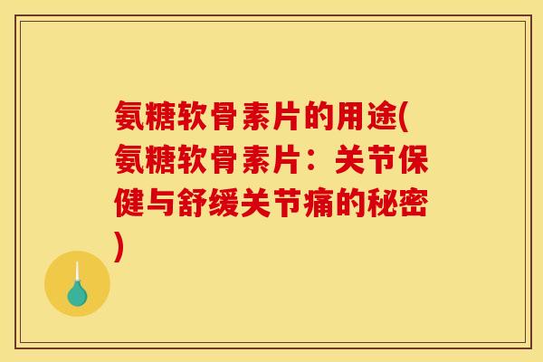 氨糖软骨素片的用途(氨糖软骨素片：关节保健与舒缓关节痛的秘密)