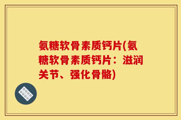 氨糖软骨素质钙片(氨糖软骨素质钙片：滋润关节、强化骨骼)-第1张图片-关节骑士