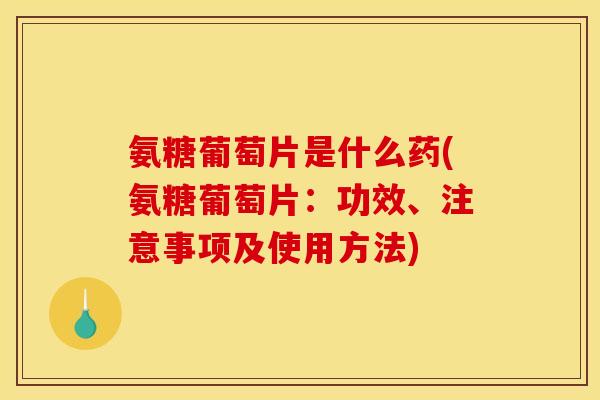 氨糖葡萄片是什么药(氨糖葡萄片：功效、注意事项及使用方法)