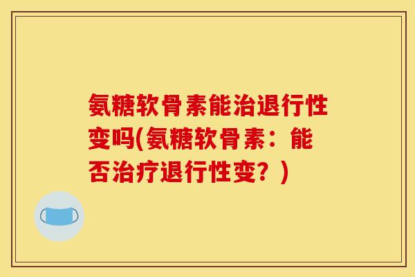 氨糖软骨素能治退行性变吗(氨糖软骨素：能否治疗退行性变？)