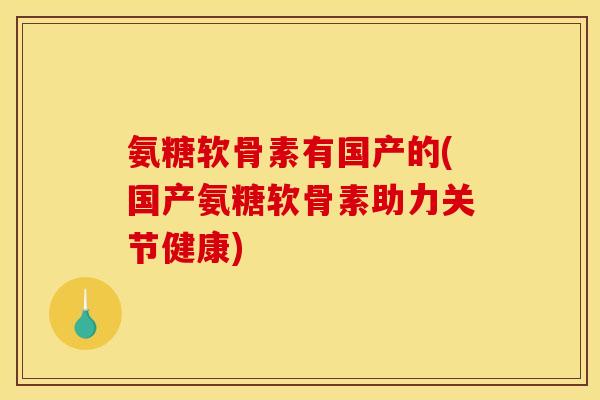 氨糖软骨素有国产的(国产氨糖软骨素助力关节健康)