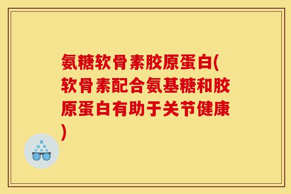 氨糖软骨素胶原蛋白(软骨素配合氨基糖和胶原蛋白有助于关节健康)