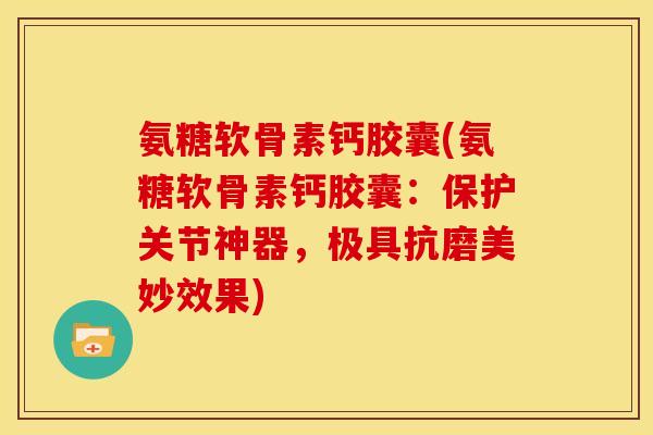 氨糖软骨素钙胶囊(氨糖软骨素钙胶囊：保护关节神器，极具抗磨美妙效果)