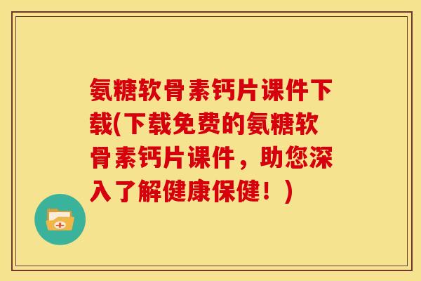 氨糖软骨素钙片课件下载(下载免费的氨糖软骨素钙片课件，助您深入了解健康保健！)-第1张图片-关节骑士