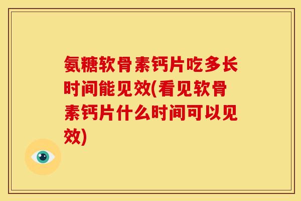 氨糖软骨素钙片吃多长时间能见效(看见软骨素钙片什么时间可以见效)