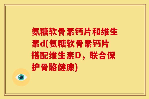 氨糖软骨素钙片和维生素d(氨糖软骨素钙片搭配维生素D，联合保护骨骼健康)