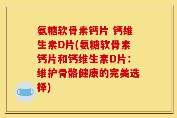 氨糖软骨素钙片 钙维生素D片(氨糖软骨素钙片和钙维生素D片:维护骨骼健康的完美选择)-第1张图片-关节骑士 氨糖软骨素钙片 钙维生素D片(氨糖软骨素钙片和钙维生素D片:维护骨骼健康的完美选择)-第1张图片-关节骑士