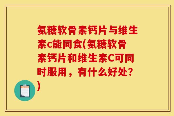 氨糖软骨素钙片与维生素c能同食(氨糖软骨素钙片和维生素C可同时服用，有什么好处？)