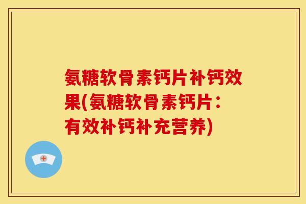 氨糖软骨素钙片补钙效果(氨糖软骨素钙片：有效补钙补充营养)-第1张图片-关节骑士
