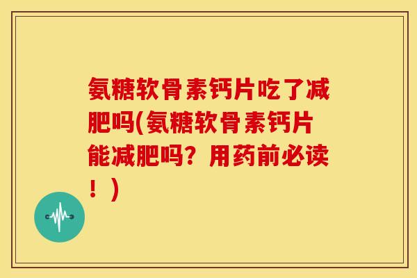 氨糖软骨素钙片吃了减肥吗(氨糖软骨素钙片能减肥吗？用药前必读！)