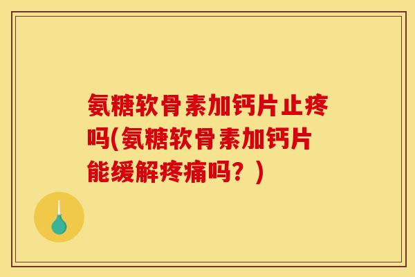 氨糖软骨素加钙片止疼吗(氨糖软骨素加钙片能缓解疼痛吗？)-第1张图片-关节骑士