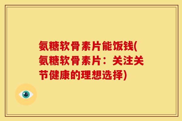 氨糖软骨素片能饭钱(氨糖软骨素片：关注关节健康的理想选择)