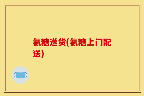 氨糖送货(氨糖上门配送)