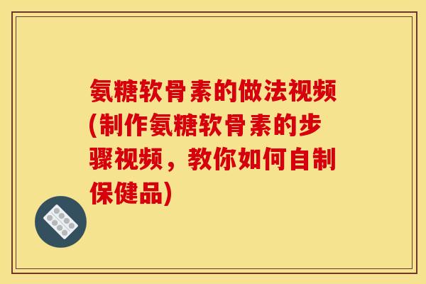 氨糖软骨素的做法视频(制作氨糖软骨素的步骤视频，教你如何自制保健品)