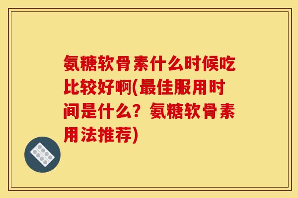 氨糖软骨素什么时候吃比较好啊(最佳服用时间是什么？氨糖软骨素用法推荐)