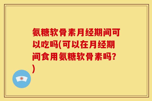 氨糖软骨素月经期间可以吃吗(可以在月经期间食用氨糖软骨素吗?)-第1张图片-关节骑士 氨糖软骨素月经期间可以吃吗(可以在月经期间食用氨糖软骨素吗?)-第1张图片-关节骑士