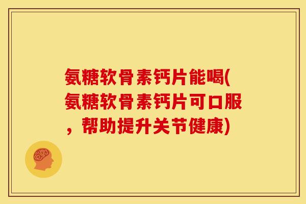 氨糖软骨素钙片能喝(氨糖软骨素钙片可口服，帮助提升关节健康)