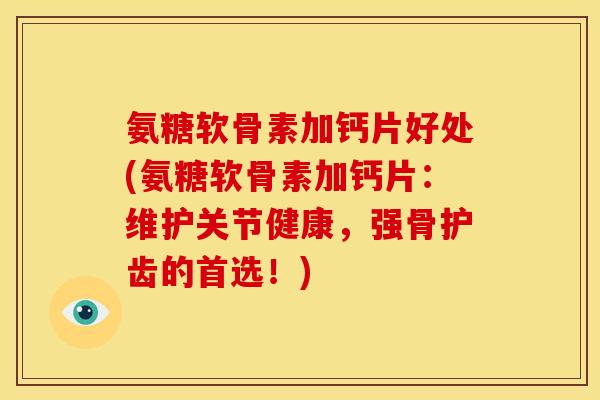 氨糖软骨素加钙片好处(氨糖软骨素加钙片：维护关节健康，强骨护齿的首选！)