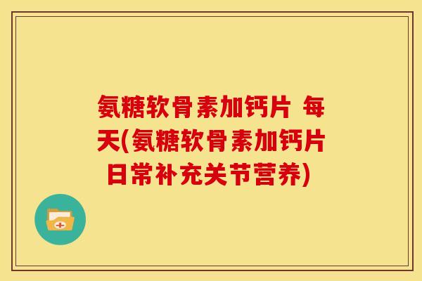 氨糖软骨素加钙片 每天(氨糖软骨素加钙片 日常补充关节营养)