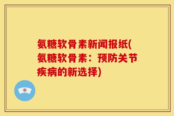 氨糖软骨素新闻报纸(氨糖软骨素：预防关节疾病的新选择)