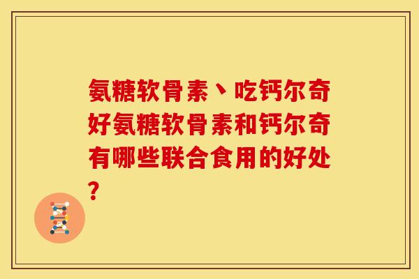 氨糖软骨素丶吃钙尔奇好氨糖软骨素和钙尔奇有哪些联合食用的好处?-第1张图片-关节骑士 氨糖软骨素丶吃钙尔奇好氨糖软骨素和钙尔奇有哪些联合食用的好处?-第1张图片-关节骑士