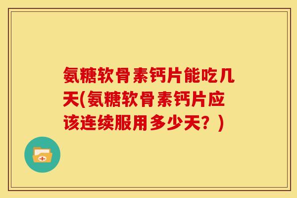 氨糖软骨素钙片能吃几天(氨糖软骨素钙片应该连续服用多少天？)
