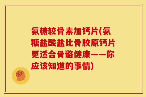 氨糖较骨素加钙片(氨糖盐酸盐比骨胶原钙片更适合骨骼健康——你应该知道的事情)-第1张图片-关节骑士