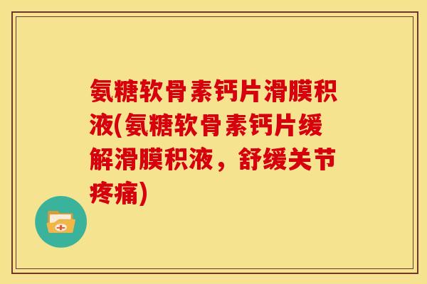 氨糖软骨素钙片滑膜积液(氨糖软骨素钙片缓解滑膜积液，舒缓关节疼痛)