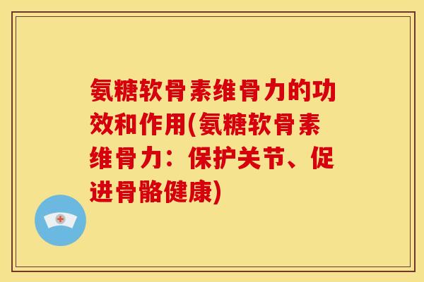 氨糖软骨素维骨力的功效和作用(氨糖软骨素维骨力：保护关节、促进骨骼健康)