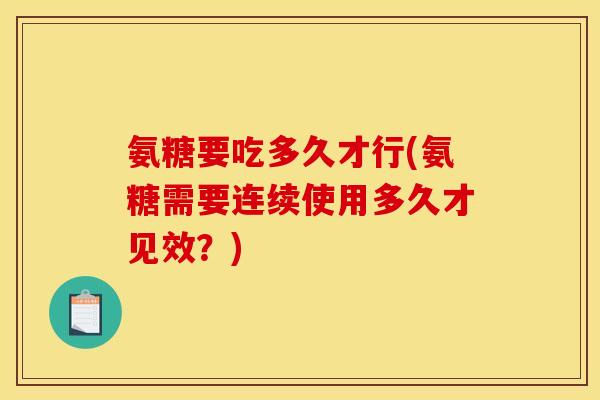 氨糖要吃多久才行(氨糖需要连续使用多久才见效？)