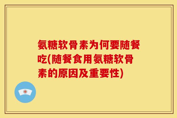 氨糖软骨素为何要随餐吃(随餐食用氨糖软骨素的原因及重要性)