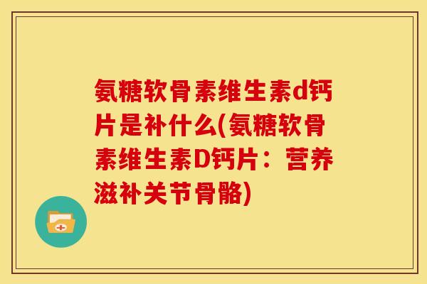 氨糖软骨素维生素d钙片是补什么(氨糖软骨素维生素D钙片：营养滋补关节骨骼)