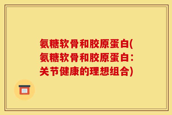 氨糖软骨和胶原蛋白(氨糖软骨和胶原蛋白:关节健康的理想组合)-第1张图片-关节骑士 氨糖软骨和胶原蛋白(氨糖软骨和胶原蛋白:关节健康的理想组合)-第1张图片-关节骑士