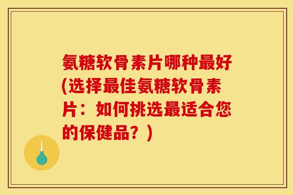 氨糖软骨素片哪种最好(选择最佳氨糖软骨素片：如何挑选最适合您的保健品？)-第1张图片-关节骑士