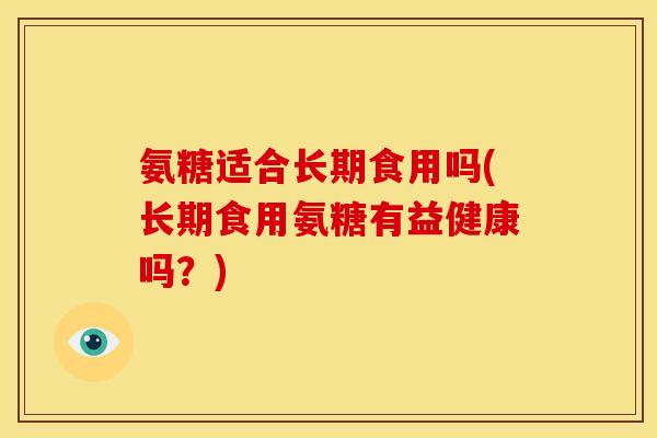 氨糖适合长期食用吗(长期食用氨糖有益健康吗?)-第1张图片-关节骑士 氨糖适合长期食用吗(长期食用氨糖有益健康吗?)-第1张图片-关节骑士