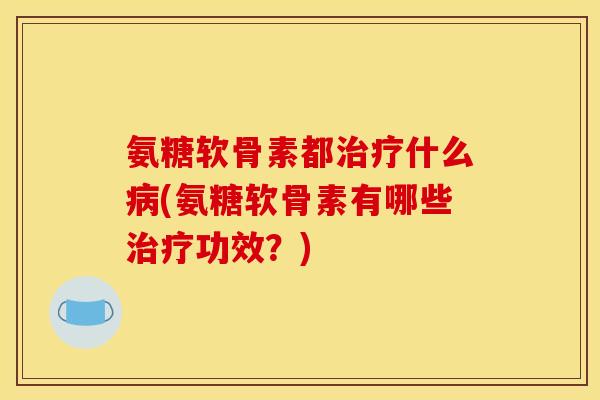 氨糖软骨素都治疗什么病(氨糖软骨素有哪些治疗功效？)
