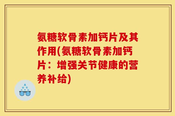 氨糖软骨素加钙片及其作用(氨糖软骨素加钙片：增强关节健康的营养补给)-第1张图片-关节骑士