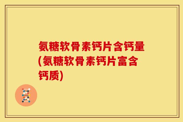 氨糖软骨素钙片含钙量(氨糖软骨素钙片富含钙质)