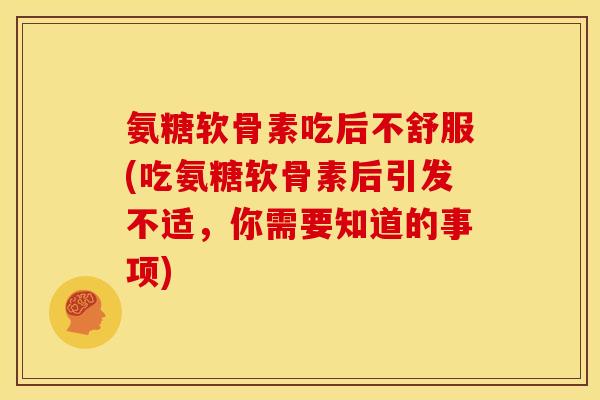 氨糖软骨素吃后不舒服(吃氨糖软骨素后引发不适，你需要知道的事项)