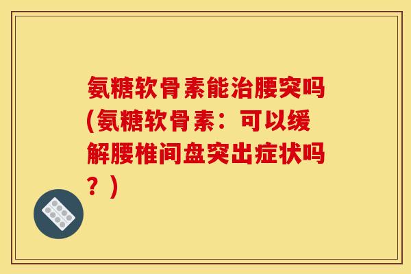 氨糖软骨素能治腰突吗(氨糖软骨素：可以缓解腰椎间盘突出症状吗？)