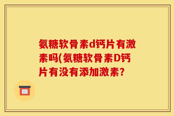 氨糖软骨素d钙片有激素吗(氨糖软骨素D钙片有没有添加激素？