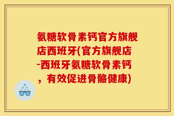氨糖软骨素钙官方旗舰店西班牙(官方旗舰店-西班牙氨糖软骨素钙，有效促进骨骼健康)