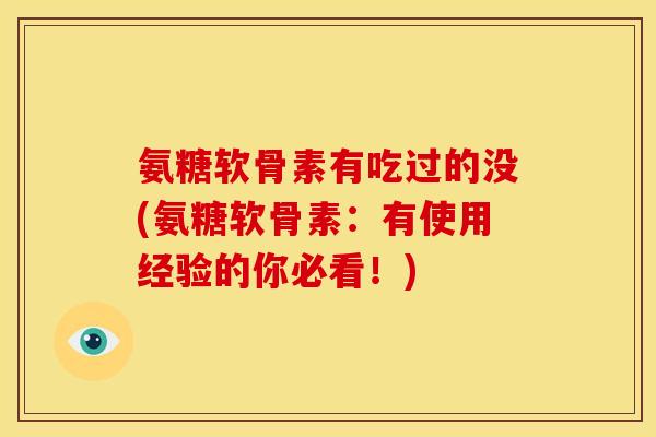 氨糖软骨素有吃过的没(氨糖软骨素：有使用经验的你必看！)