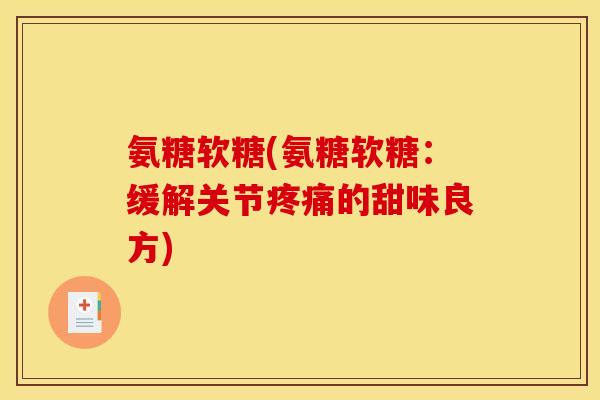 氨糖软糖(氨糖软糖：缓解关节疼痛的甜味良方)