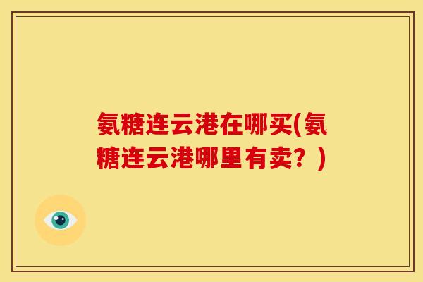 氨糖连云港在哪买(氨糖连云港哪里有卖？)
