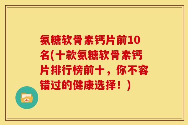 氨糖软骨素钙片前10名(十款氨糖软骨素钙片排行榜前十，你不容错过的健康选择！)-第1张图片-关节骑士