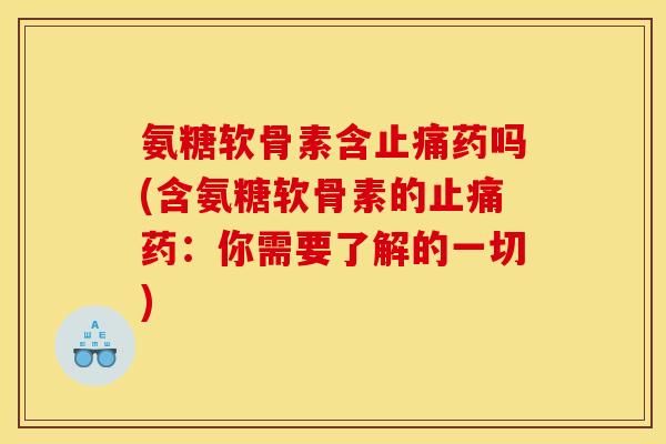氨糖软骨素含止痛药吗(含氨糖软骨素的止痛药：你需要了解的一切)